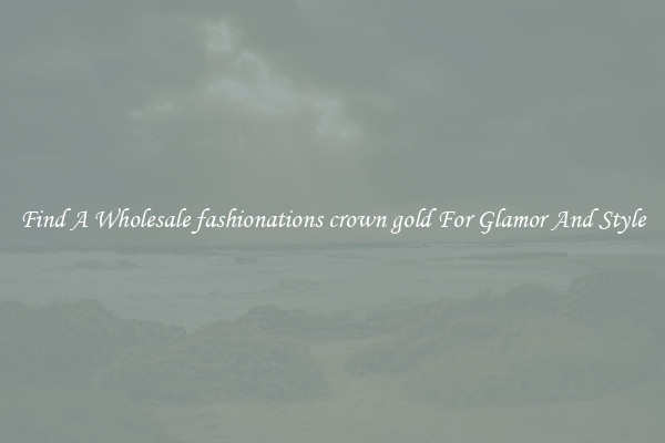 Find A Wholesale fashionations crown gold For Glamor And Style