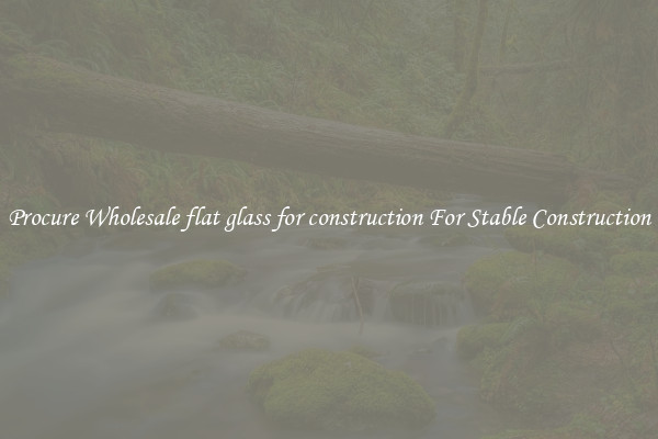 Procure Wholesale flat glass for construction For Stable Construction
