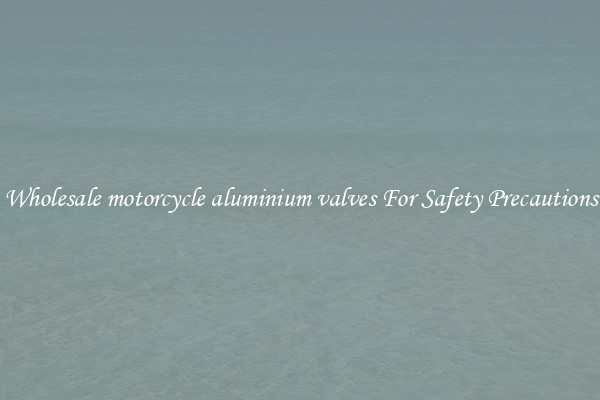Wholesale motorcycle aluminium valves For Safety Precautions