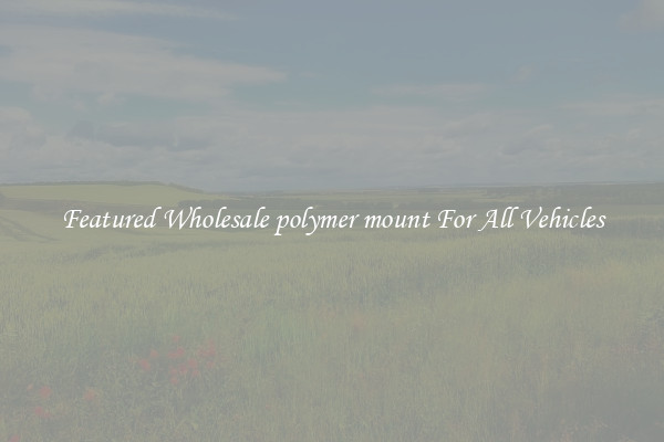 Featured Wholesale polymer mount For All Vehicles