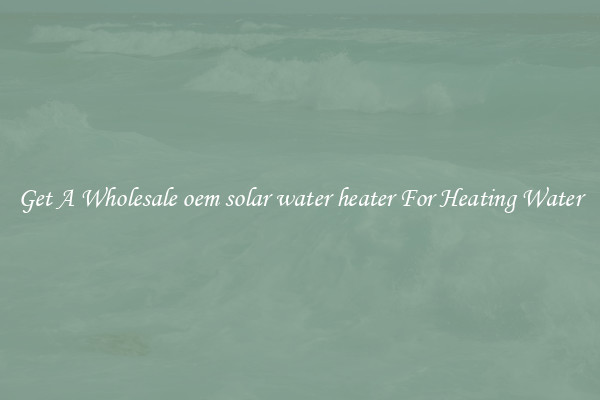 Get A Wholesale oem solar water heater For Heating Water