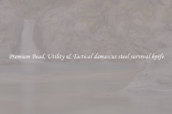 Premium Bead, Utility & Tactical damascus steel survival knife