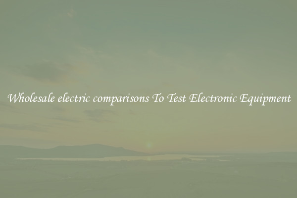 Wholesale electric comparisons To Test Electronic Equipment