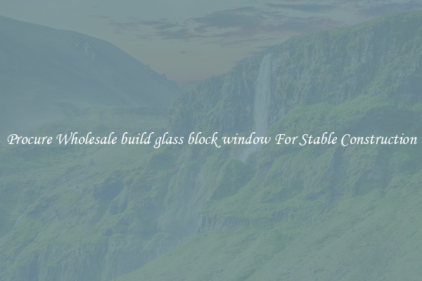 Procure Wholesale build glass block window For Stable Construction