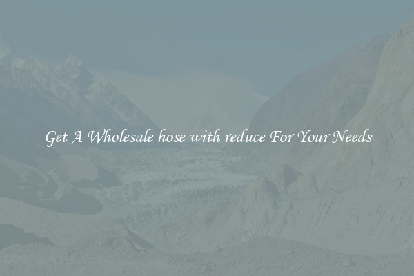 Get A Wholesale hose with reduce For Your Needs