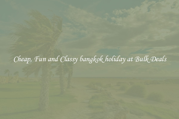 Cheap, Fun and Classy bangkok holiday at Bulk Deals