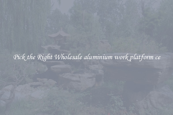 Pick the Right Wholesale aluminium work platform ce