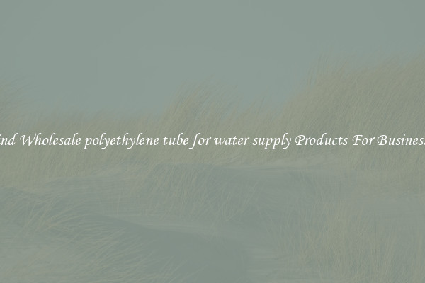 Find Wholesale polyethylene tube for water supply Products For Businesses