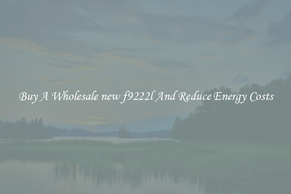 Buy A Wholesale new f9222l And Reduce Energy Costs