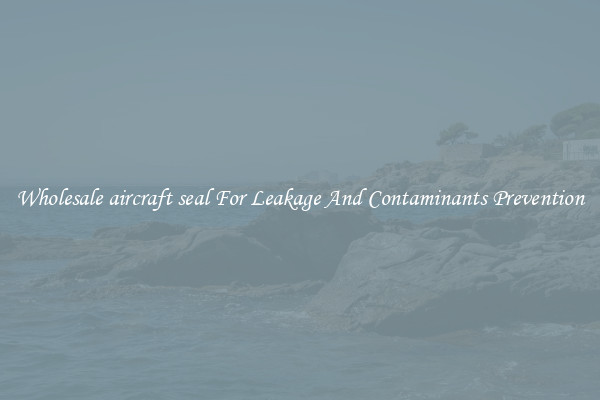 Wholesale aircraft seal For Leakage And Contaminants Prevention