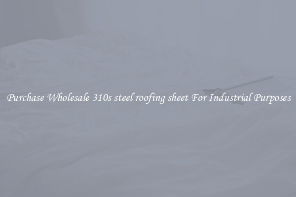 Purchase Wholesale 310s steel roofing sheet For Industrial Purposes