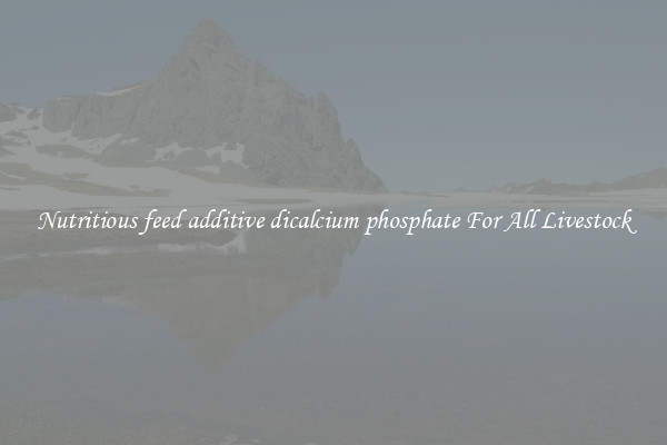 Nutritious feed additive dicalcium phosphate For All Livestock