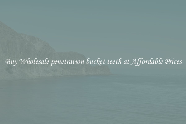 Buy Wholesale penetration bucket teeth at Affordable Prices