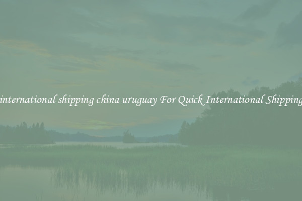 international shipping china uruguay For Quick International Shipping