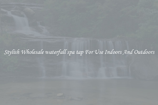 Stylish Wholesale waterfall spa tap For Use Indoors And Outdoors