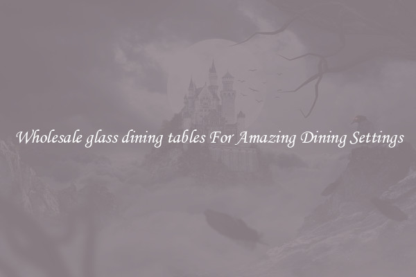 Wholesale glass dining tables For Amazing Dining Settings