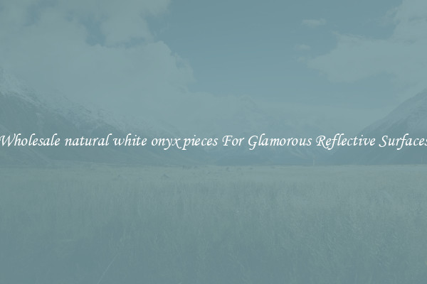 Wholesale natural white onyx pieces For Glamorous Reflective Surfaces