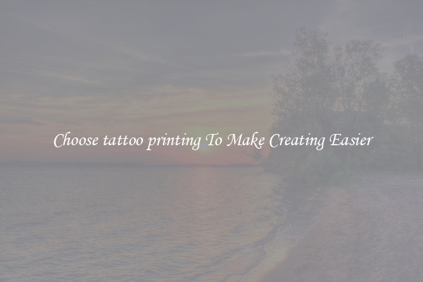 Choose tattoo printing To Make Creating Easier