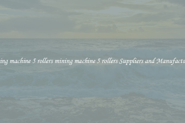 mining machine 5 rollers mining machine 5 rollers Suppliers and Manufacturers