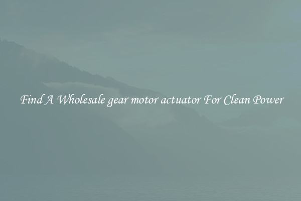 Find A Wholesale gear motor actuator For Clean Power