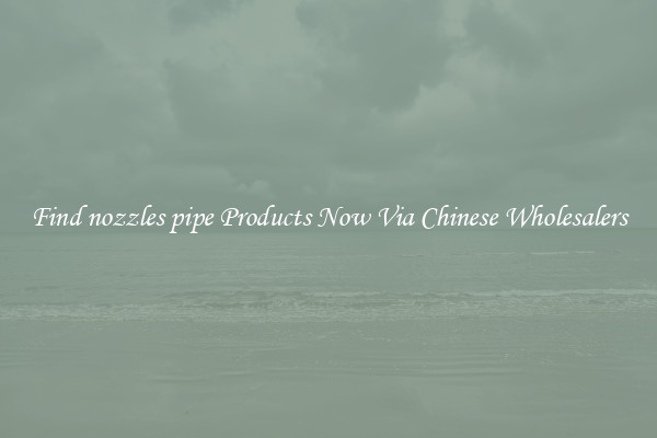 Find nozzles pipe Products Now Via Chinese Wholesalers