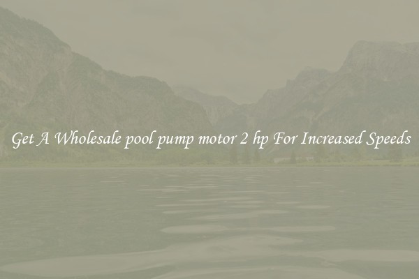 Get A Wholesale pool pump motor 2 hp For Increased Speeds
