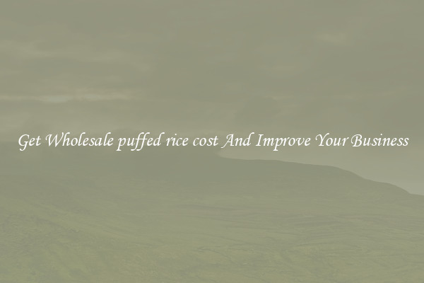Get Wholesale puffed rice cost And Improve Your Business