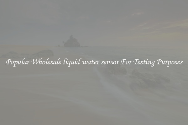 Popular Wholesale liquid water sensor For Testing Purposes