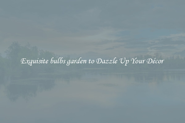 Exquisite bulbs garden to Dazzle Up Your Décor 