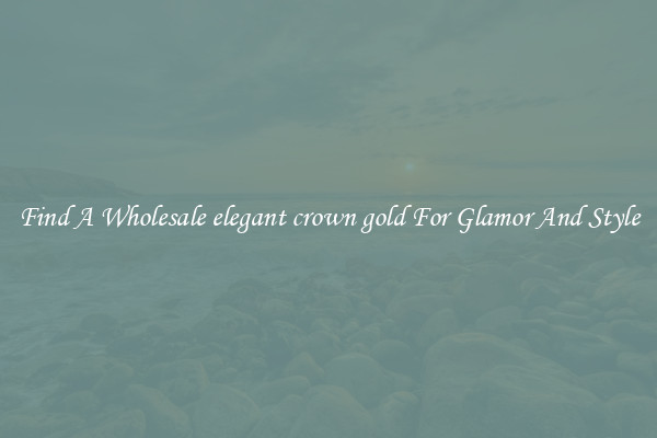 Find A Wholesale elegant crown gold For Glamor And Style