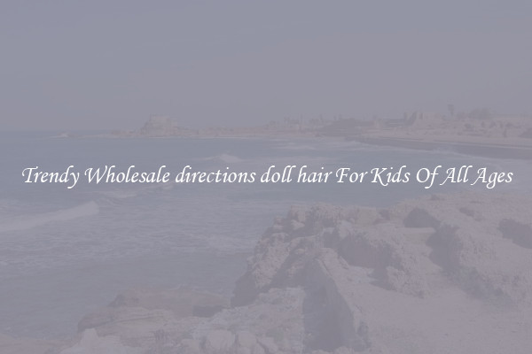 Trendy Wholesale directions doll hair For Kids Of All Ages