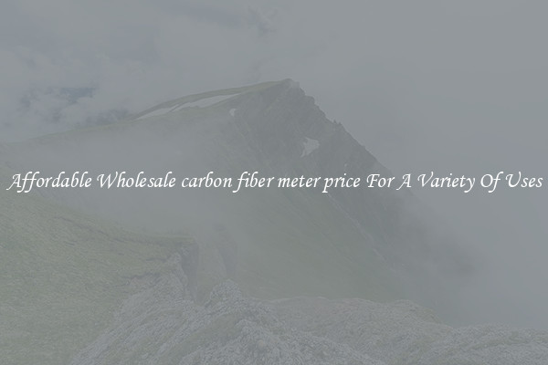Affordable Wholesale carbon fiber meter price For A Variety Of Uses