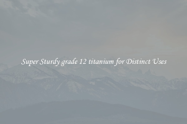 Super Sturdy grade 12 titanium for Distinct Uses