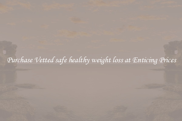 Purchase Vetted safe healthy weight loss at Enticing Prices