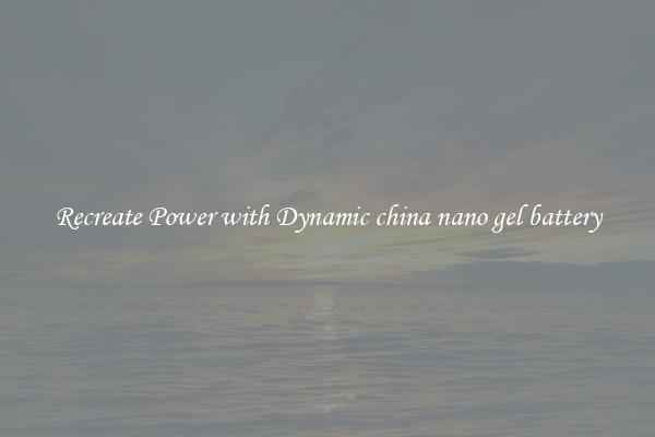 Recreate Power with Dynamic china nano gel battery