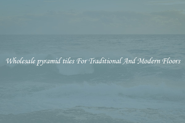 Wholesale pyramid tiles For Traditional And Modern Floors