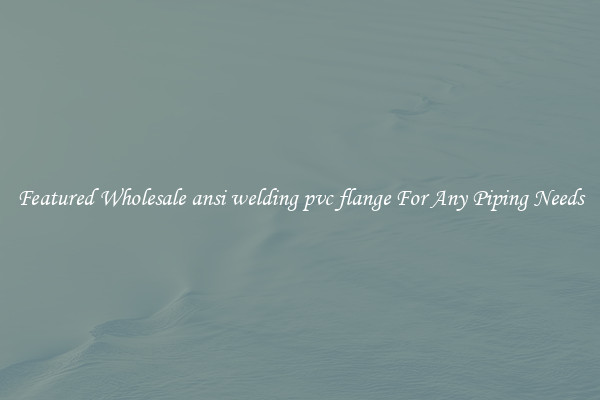 Featured Wholesale ansi welding pvc flange For Any Piping Needs