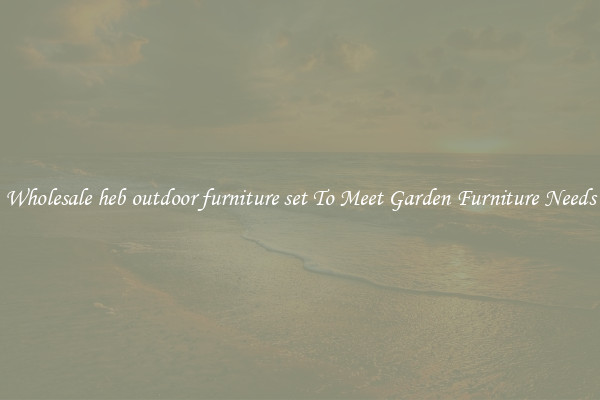 Wholesale heb outdoor furniture set To Meet Garden Furniture Needs