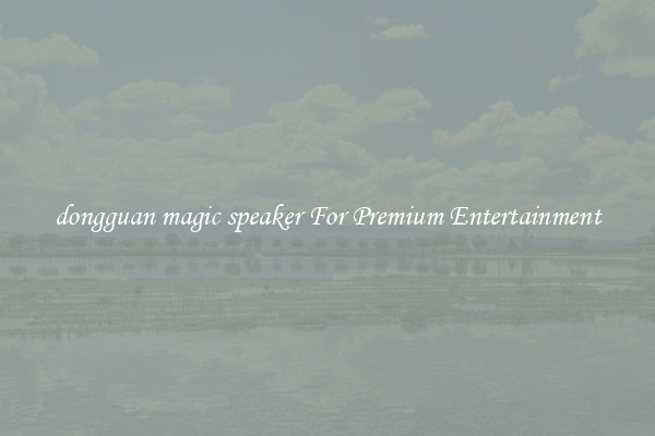 dongguan magic speaker For Premium Entertainment